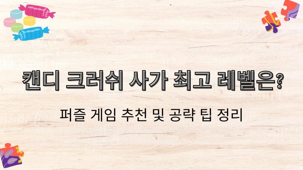 캔디 크러쉬 사가 최고 레벨은? 퍼즐 게임 추천 및 공략 팁 정리